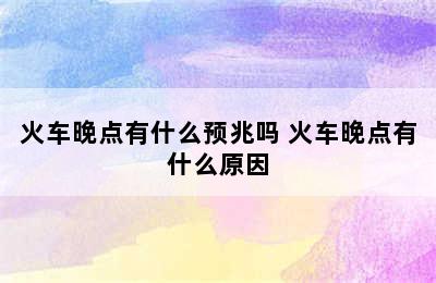 火车晚点有什么预兆吗 火车晚点有什么原因